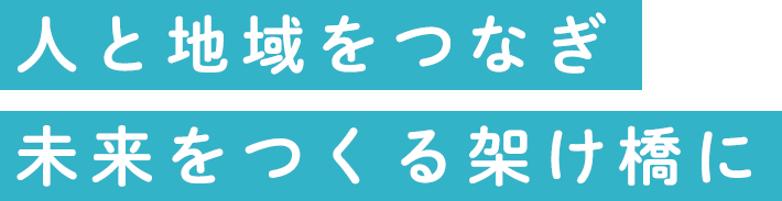 人と地域をつなぎ未来をつくる架け橋に